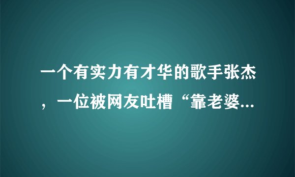 一个有实力有才华的歌手张杰,一位被网友吐槽“靠老婆的明星”