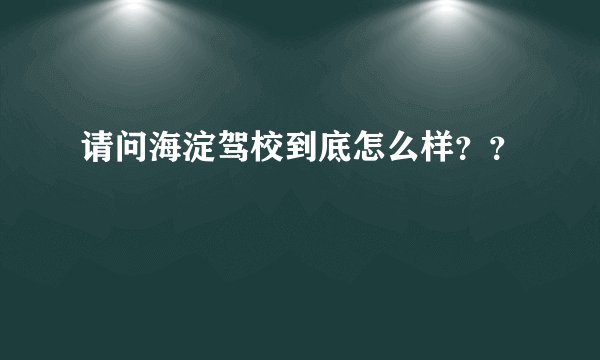 请问海淀驾校到底怎么样？？