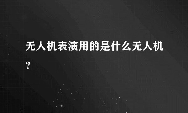 无人机表演用的是什么无人机？
