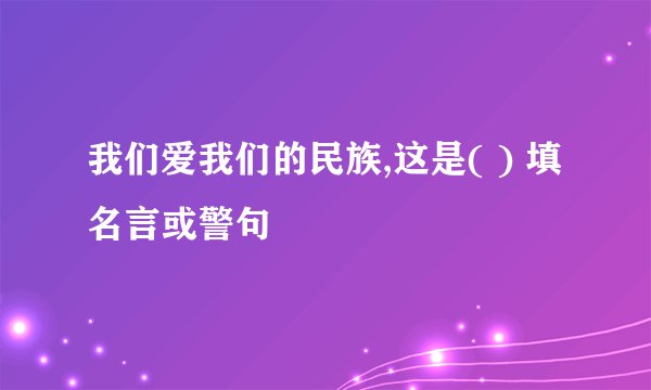 我们爱我们的民族,这是( ) 填名言或警句