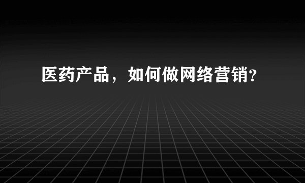 医药产品，如何做网络营销？