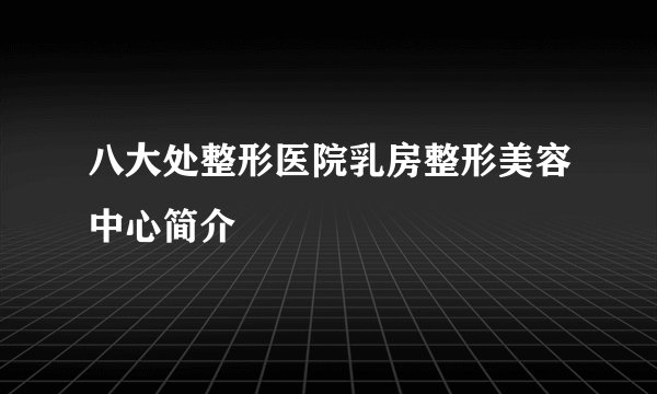 八大处整形医院乳房整形美容中心简介