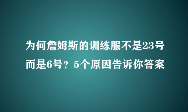 为何詹姆斯的训练服不是23号而是6号？5个原因告诉你答案