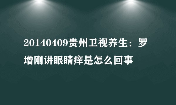 20140409贵州卫视养生：罗增刚讲眼睛痒是怎么回事