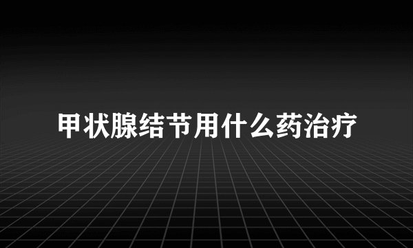 甲状腺结节用什么药治疗