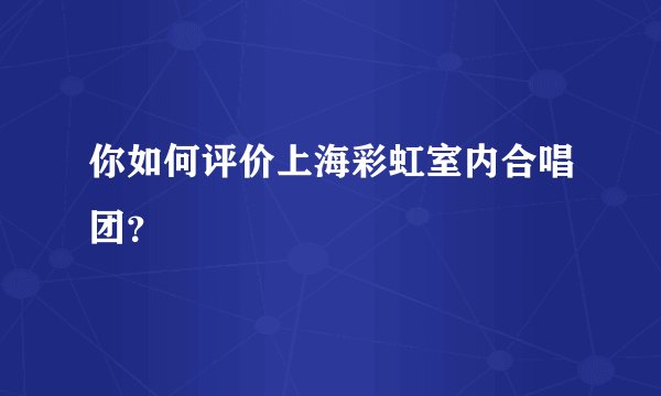 你如何评价上海彩虹室内合唱团?