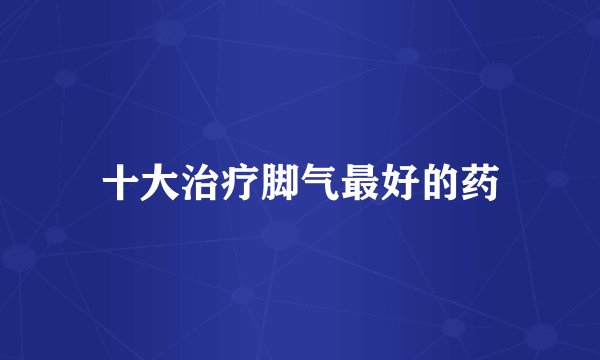 十大治疗脚气最好的药