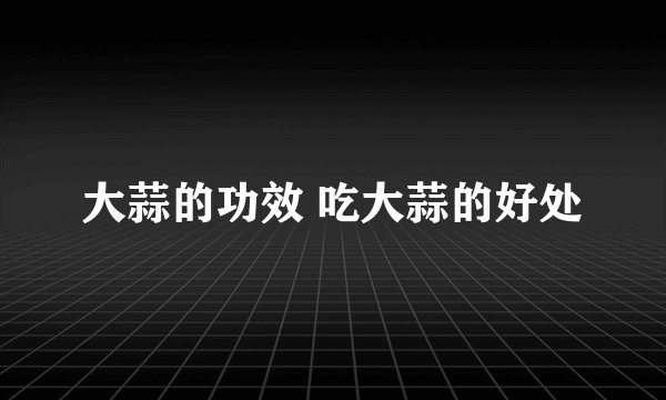 大蒜的功效 吃大蒜的好处