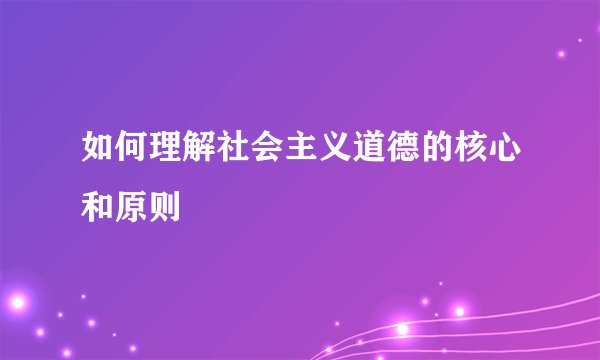 如何理解社会主义道德的核心和原则