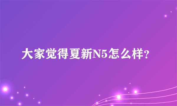 大家觉得夏新N5怎么样？