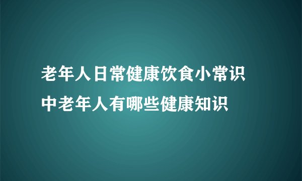 老年人日常健康饮食小常识 中老年人有哪些健康知识