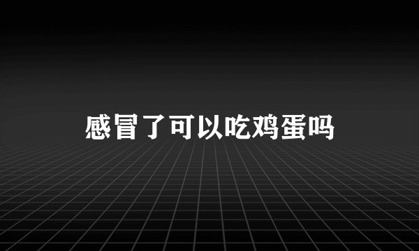 感冒了可以吃鸡蛋吗