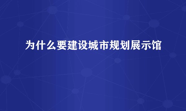 为什么要建设城市规划展示馆
