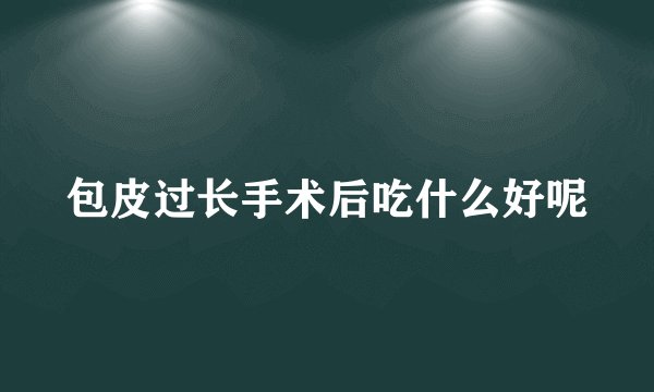 包皮过长手术后吃什么好呢