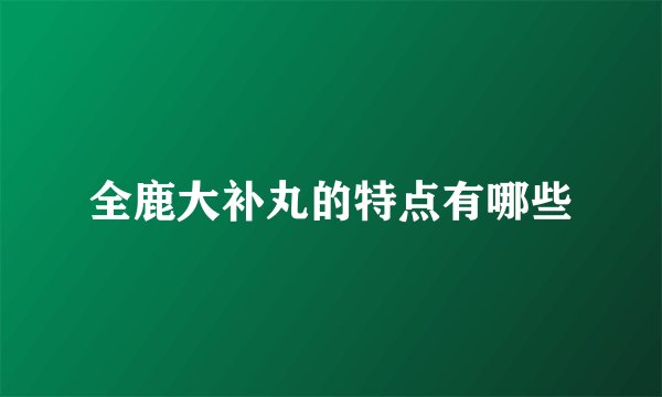全鹿大补丸的特点有哪些