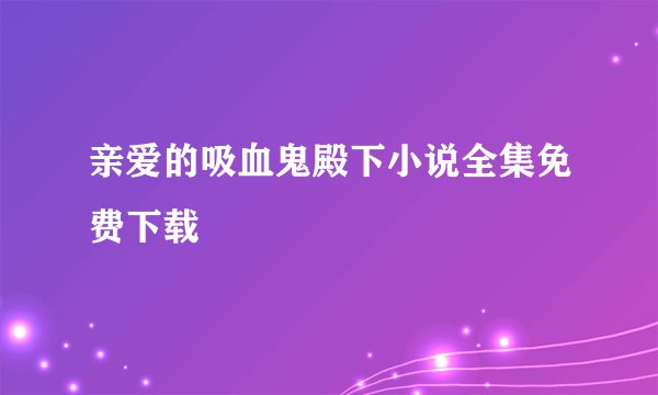 亲爱的吸血鬼殿下小说全集免费下载