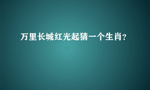 万里长城红光起猜一个生肖？