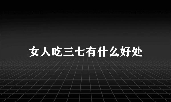 女人吃三七有什么好处