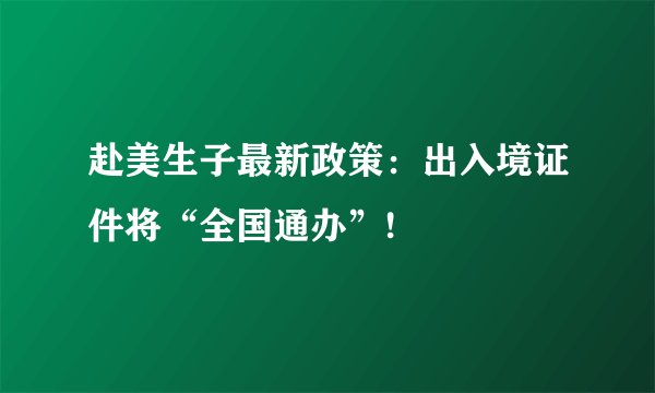 赴美生子最新政策：出入境证件将“全国通办”!