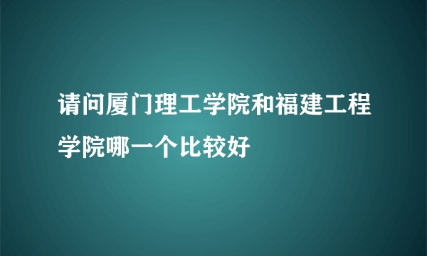 请问厦门理工学院和福建工程学院哪一个比较好