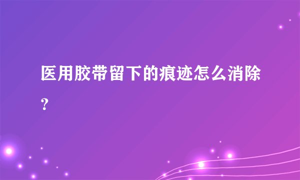 医用胶带留下的痕迹怎么消除？