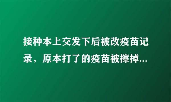 接种本上交发下后被改疫苗记录，原本打了的疫苗被擦掉，说是为了检查，字迹不工整要扣分？？？