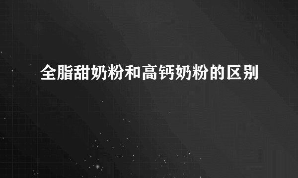 全脂甜奶粉和高钙奶粉的区别
