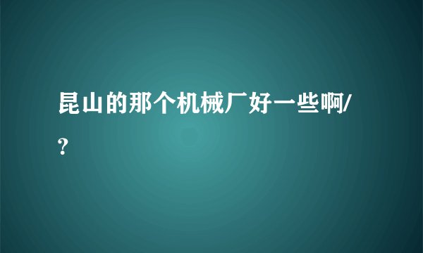 昆山的那个机械厂好一些啊/？