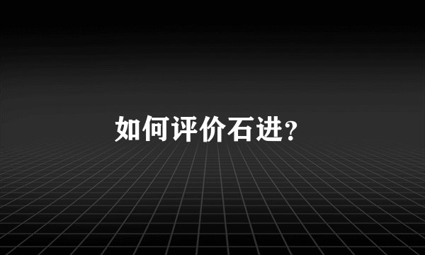 如何评价石进？