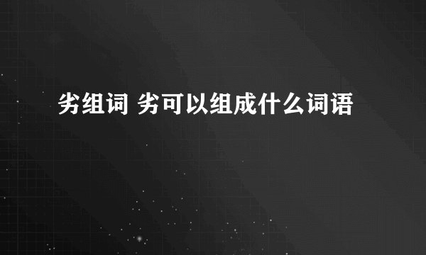 劣组词 劣可以组成什么词语