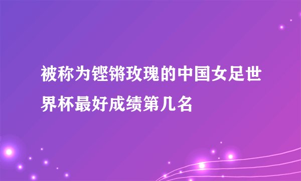 被称为铿锵玫瑰的中国女足世界杯最好成绩第几名