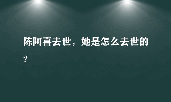 陈阿喜去世，她是怎么去世的？