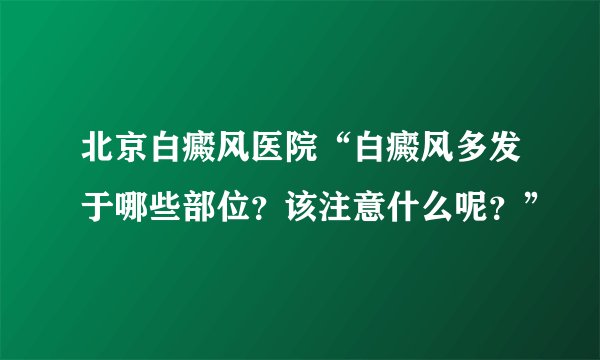 北京白癜风医院“白癜风多发于哪些部位?该注意什么呢?”