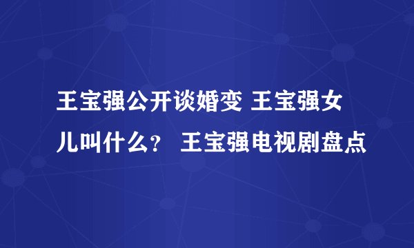 王宝强公开谈婚变 王宝强女儿叫什么？ 王宝强电视剧盘点