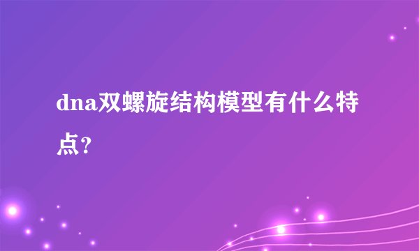 dna双螺旋结构模型有什么特点？