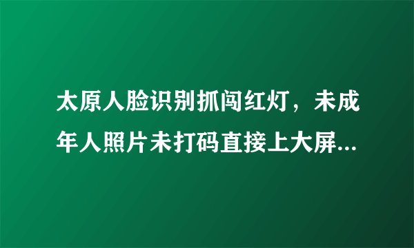 太原人脸识别抓闯红灯，未成年人照片未打码直接上大屏，交警：一视同仁, 你怎么看？
