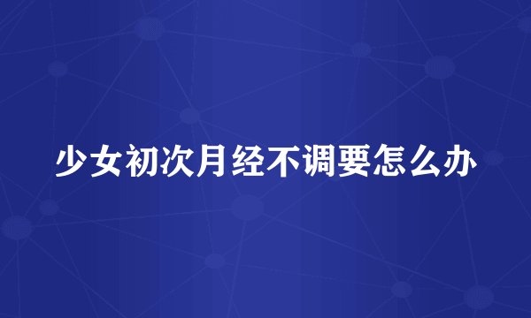 少女初次月经不调要怎么办