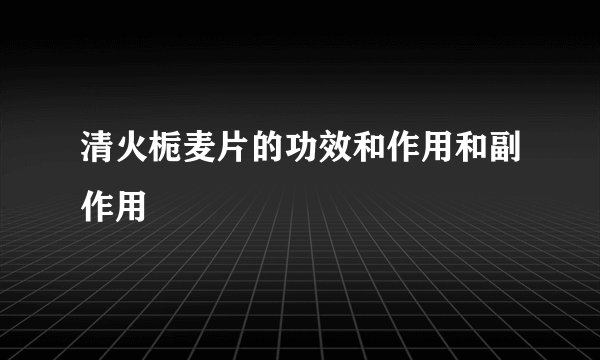 清火栀麦片的功效和作用和副作用