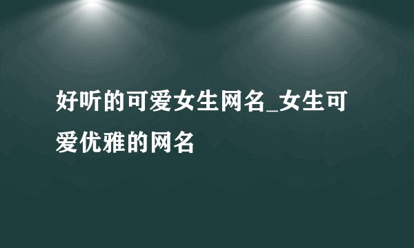 好听的可爱女生网名_女生可爱优雅的网名