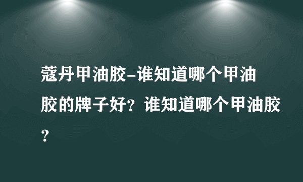 蔻丹甲油胶-谁知道哪个甲油胶的牌子好？谁知道哪个甲油胶？