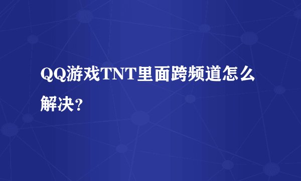 QQ游戏TNT里面跨频道怎么解决？