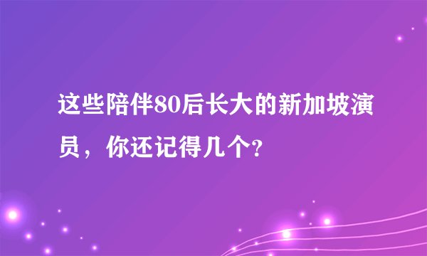 这些陪伴80后长大的新加坡演员,你还记得几个?