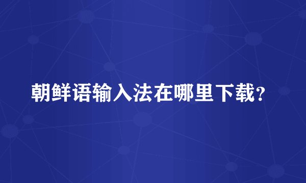 朝鲜语输入法在哪里下载？