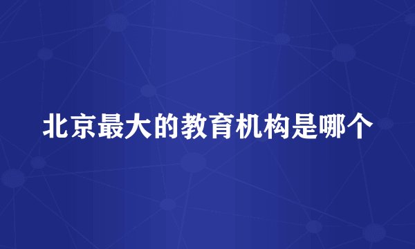 北京最大的教育机构是哪个