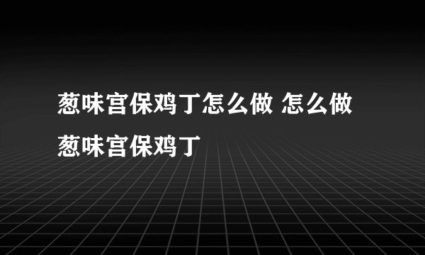 葱味宫保鸡丁怎么做 怎么做葱味宫保鸡丁