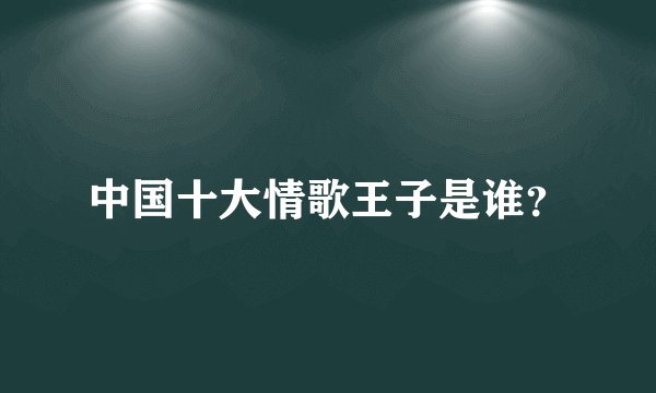 中国十大情歌王子是谁？