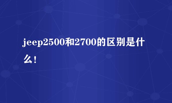 jeep2500和2700的区别是什么！