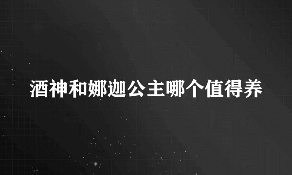 酒神和娜迦公主哪个值得养