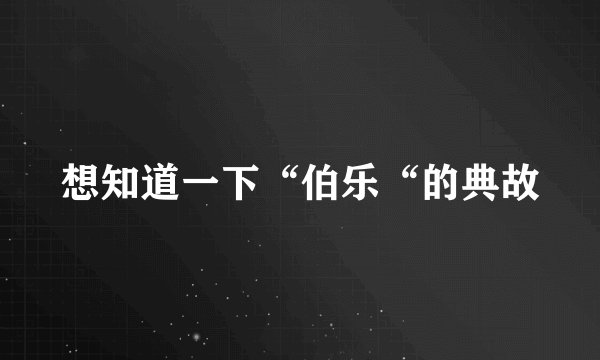 想知道一下“伯乐“的典故