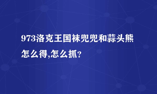 973洛克王国袜兜兜和蒜头熊怎么得,怎么抓？